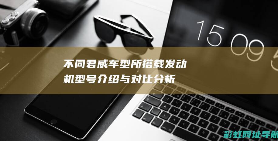 不同君威车型所搭载发动机型号介绍与对比分析 (不同君威车型对比)