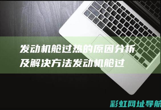 发动机舱过热的原因分析及解决方法 (发动机舱过热什么原因)