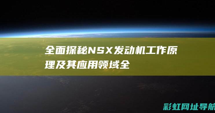 全面探秘NSX发动机工作原理及其应用领域 (全面探秘乐学总部)