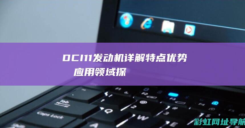 DCI 11发动机详解：特点、优势及应用领域探讨 (dci11发动机)