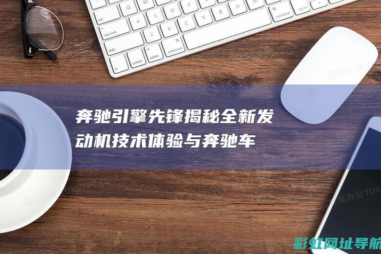 奔驰引擎先锋揭秘：全新发动机技术体验与奔驰车型号11 结缘 (奔驰引擎先锋标志图片)