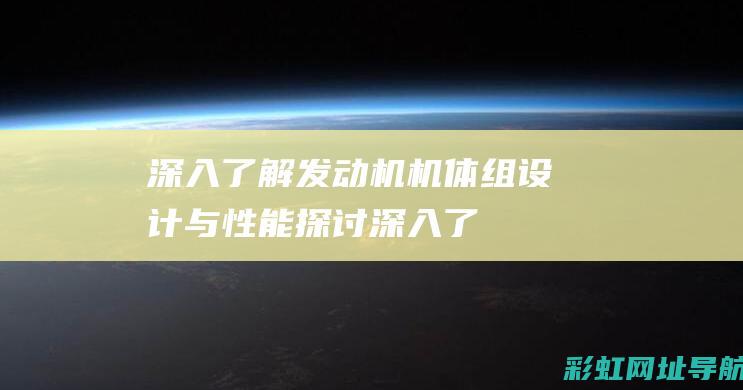 深入了解发动机机体组：设计与性能探讨 (深入了解发动机的原理)