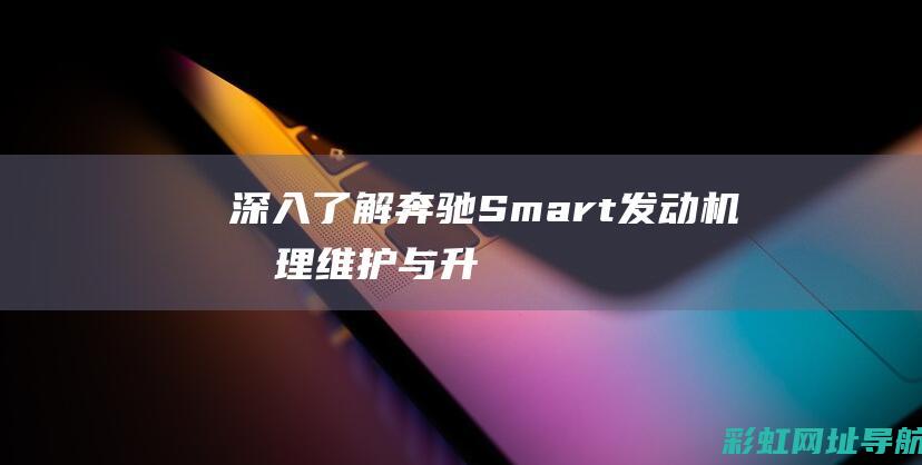 深入了解奔驰Smart发动机：原理、维护与升级指南 (深入了解奔驰G级历史)