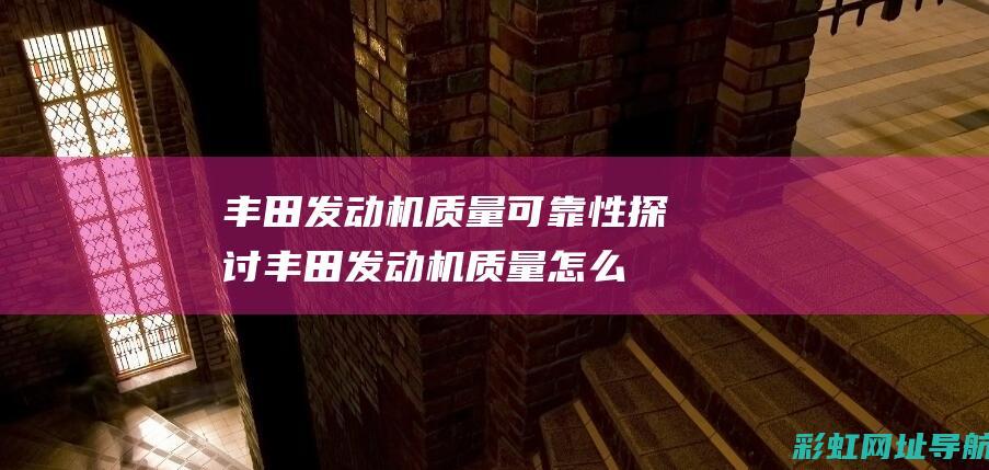 丰田发动机质量可靠性探讨 (丰田发动机质量怎么样)