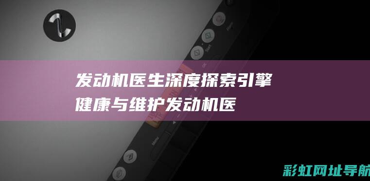 发动机医生：深度探索引擎健康与维护 (发动机医生机油质量怎么样)