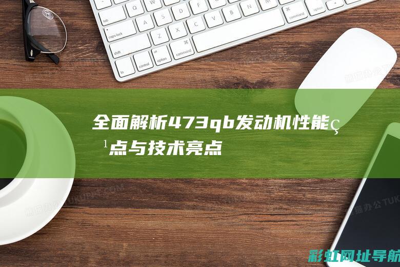 全面解析473qb发动机性能特点与技术亮点 (全面解析李可破格救心汤)