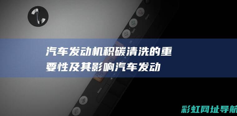 汽车发动机积碳清洗的重要性及其影响 (汽车发动机积碳清理多少钱一次)