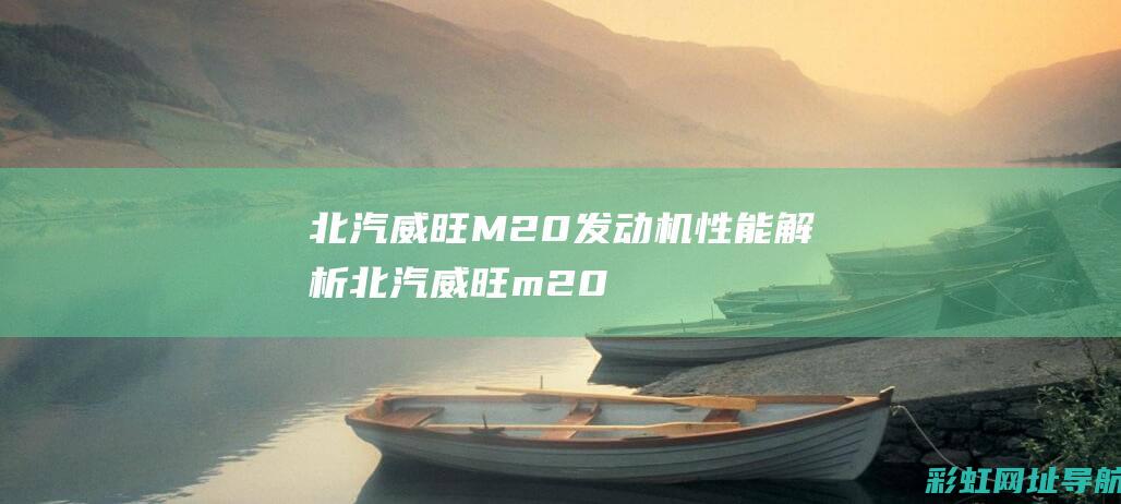 北汽威旺M20发动机性能解析 (北汽威旺m20新车多少钱)