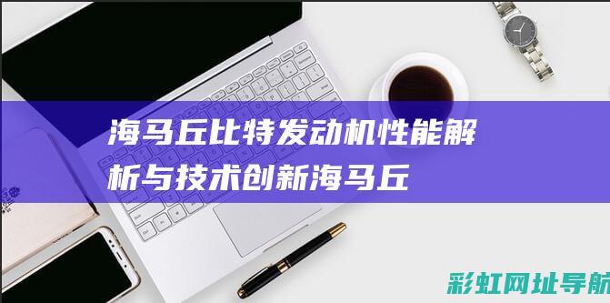 海马丘比特发动机：性能解析与技术创新 (海马丘比特发动机舱图解)