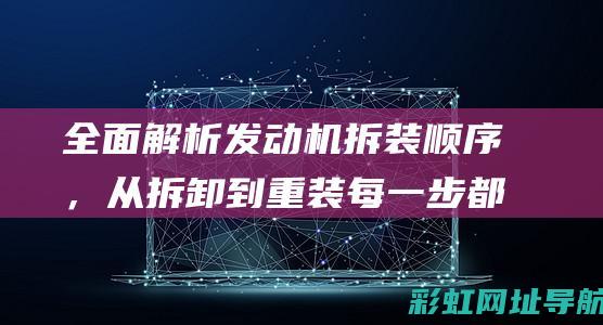 全面解析发动机拆装顺序，从拆卸到重装每一步都不容忽视 (发动机解释术语)