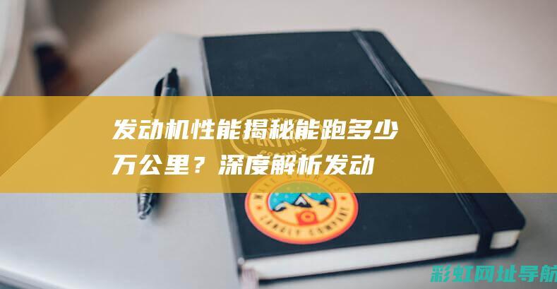 发动机性能揭秘：能跑多少万公里？深度解析发动机寿命与保养要点 (发动机 性能)