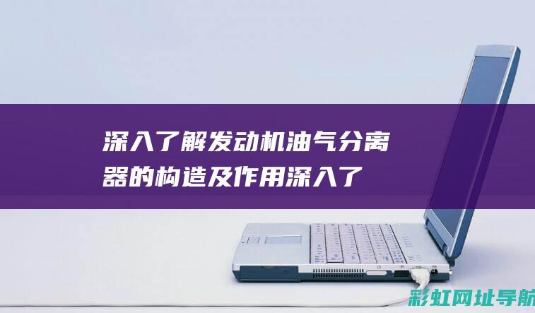 深入了解发动机油气分离器的构造及作用 (深入了解发动机的原理)