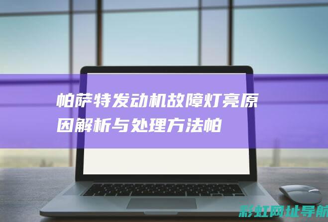 帕萨特发动机故障灯亮：原因解析与处理方法 (帕萨特发动机型号)