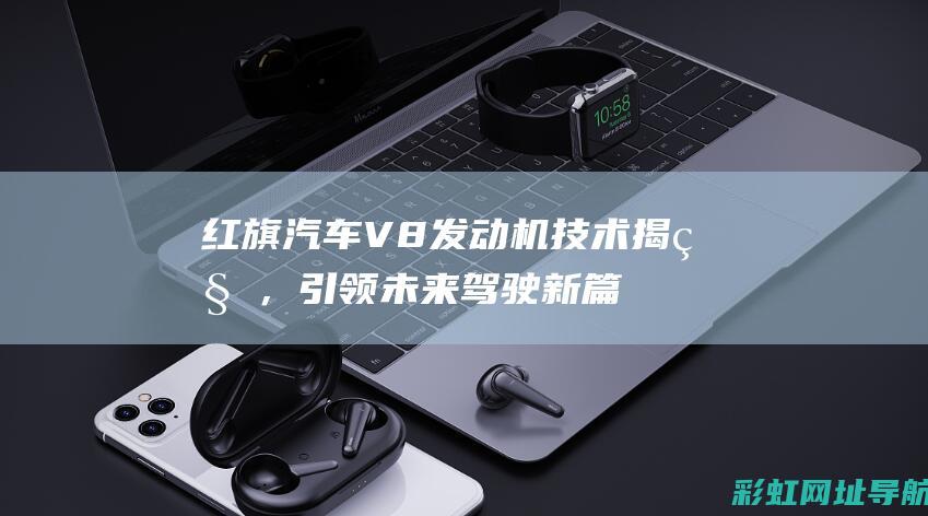 红旗汽车V8发动机技术揭秘，引领未来驾驶新篇章 (红旗汽车V6T)