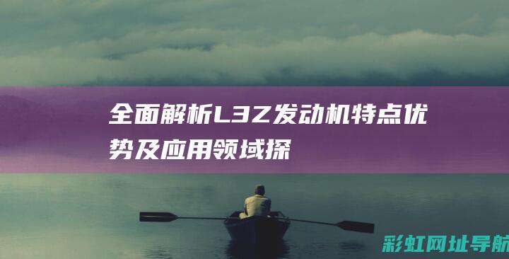 全面解析L3Z发动机：特点、优势及应用领域探讨 (全面解析lifi光通信技术)