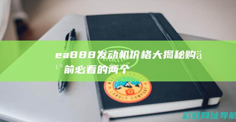 ea888发动机价格大揭秘：购买前必看的两个重要因素 (ea888发动机优缺点)