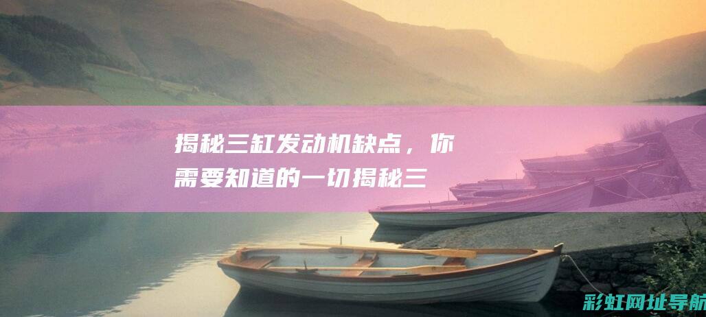 揭秘三缸发动机缺点，你需要知道的一切 (揭秘三缸发动机的秘密)