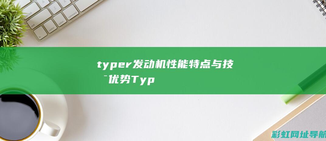 typer发动机：性能特点与技术优势 (TypeR发动机工艺)