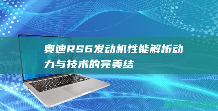 奥迪RS6发动机性能解析：动力与技术的完美结合 (奥迪rs6发动机型号是ea多少)