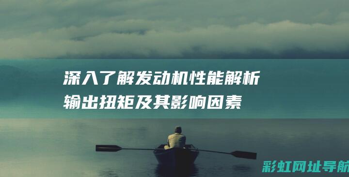 深入了解发动机性能：解析输出扭矩及其影响因素 (深入了解发动机的原理)