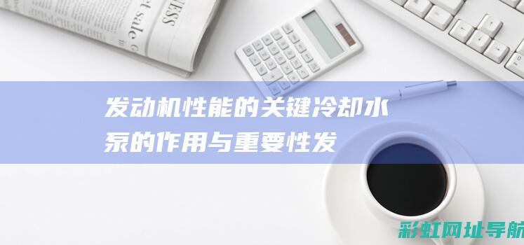 发动机性能的关键：冷却水泵的作用与重要性 (发动机性能的评价指标有哪些)