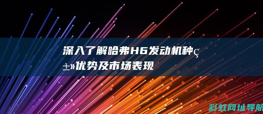 深入了解哈弗H6发动机：种类、优势及市场表现 (哈弗汽车了解)