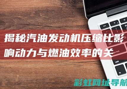 揭秘汽油发动机压缩比：影响动力与燃油效率的关键参数 (揭秘汽油发动机的秘密)