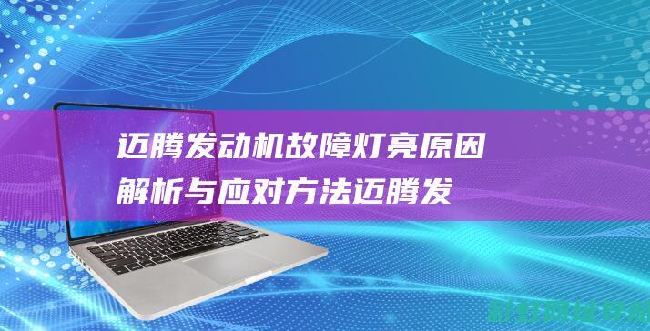 迈腾发动机故障灯亮原因解析与应对方法 (迈腾发动机故障灯亮是什么原因)