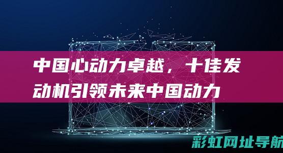 中国心动力卓越，十佳发动机引领未来 (中国动力心脏在什么地方)