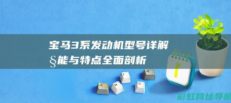 宝马3系发动机型号详解：性能与特点全面剖析 (宝马3系发动机型号)