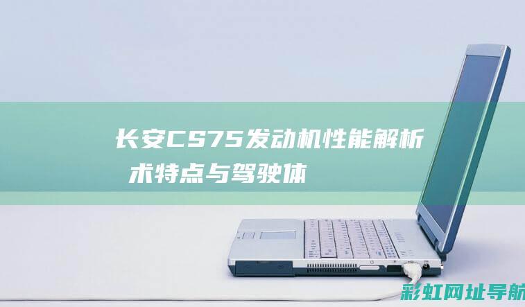 长安CS75发动机性能解析：技术特点与驾驶体验 (长安cs75plus)