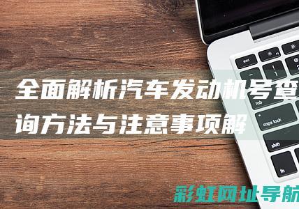 全面解析：汽车发动机号查询方法与注意事项 (解读汽车)