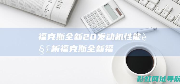 福克斯全新2.0发动机性能解析 (福克斯全新福)