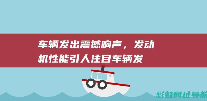 车辆发出震撼响声，发动机性能引人注目 (车辆发出震撼的声音)