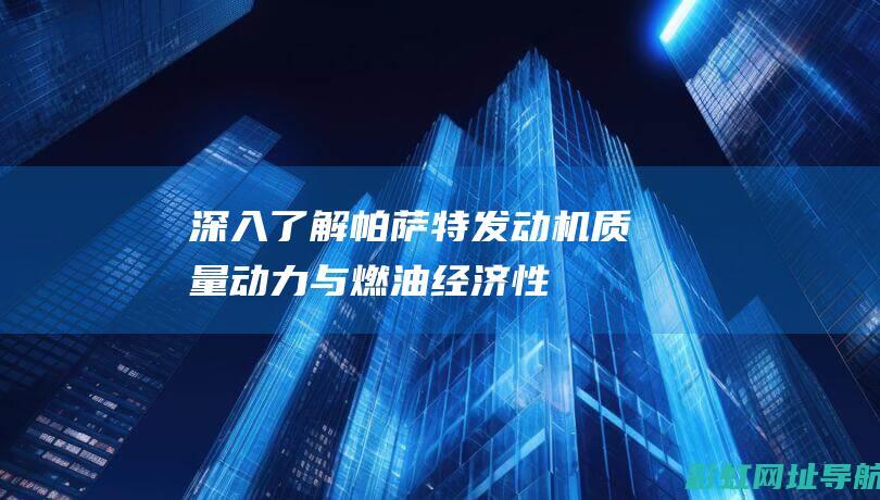 深入了解帕萨特发动机：质量、动力与燃油经济性的综合表现。 (21款帕萨)