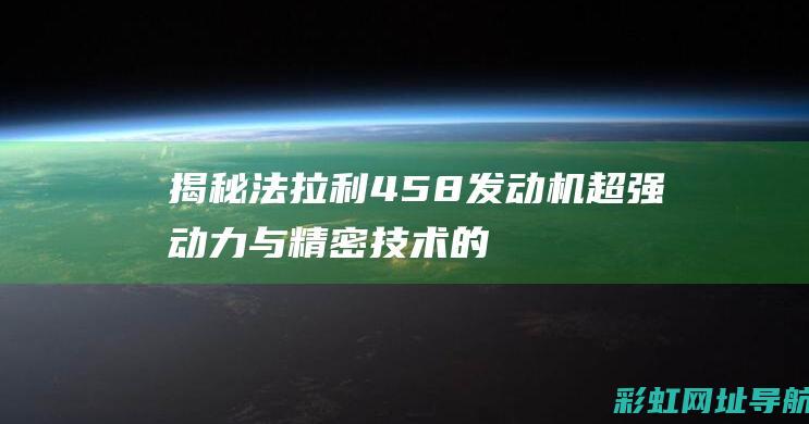 揭秘法拉利458发动机：超强动力与精密技术的完美结合 (揭秘法拉利汽车独家绝技)