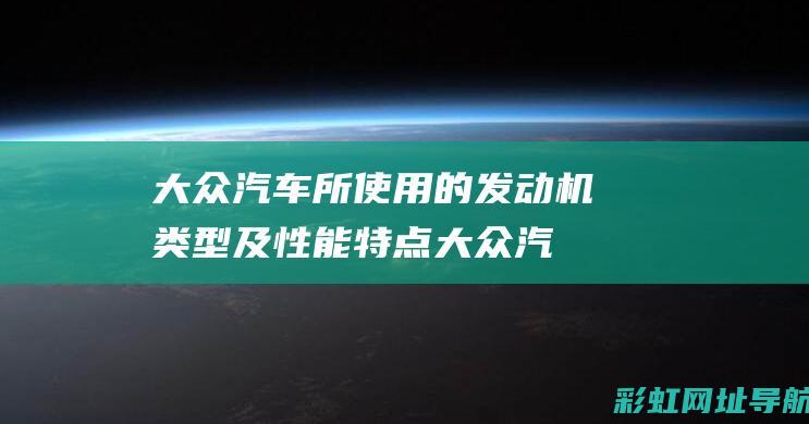 大众汽车所使用的发动机类型及性能特点 (大众汽车所使用的电池)