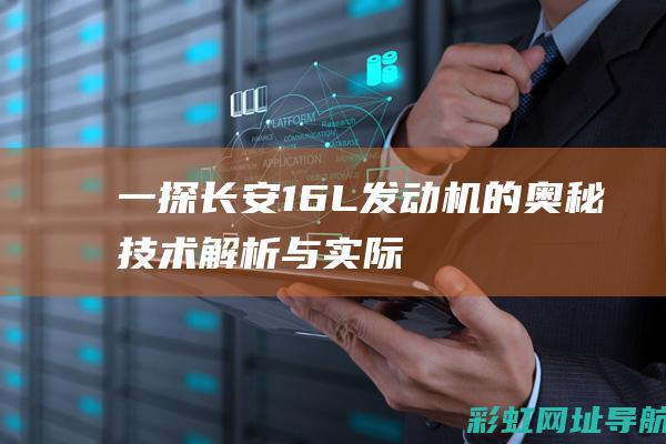 一探长安1.6L发动机的奥秘：技术解析与实际应用 (初探长安)