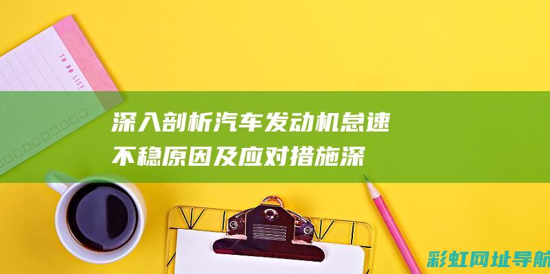 深入剖析汽车发动机怠速不稳原因及应对措施 (深入剖析汽车元素)