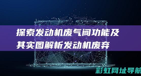 探索发动机废气阀功能及其实图解析 (发动机废弃大有什么问题出现)