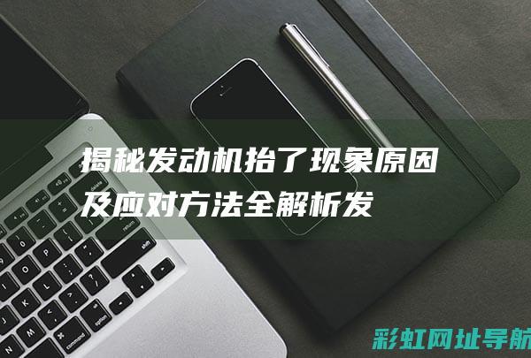 揭秘发动机抬了现象：原因及应对方法全解析 (发动机抬过是什么情况)