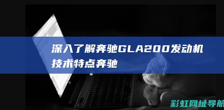 深入了解奔驰GLA200发动机技术特点 (奔驰的了解)