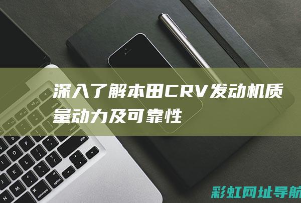 深入了解本田CRV发动机：质量、动力及可靠性解析 (了解本田车)