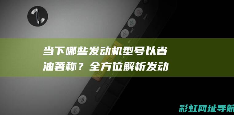 当下哪些发动机型号以省油著称？全方位解析发动机省油性能 (目前,()发动机是各种火箭)