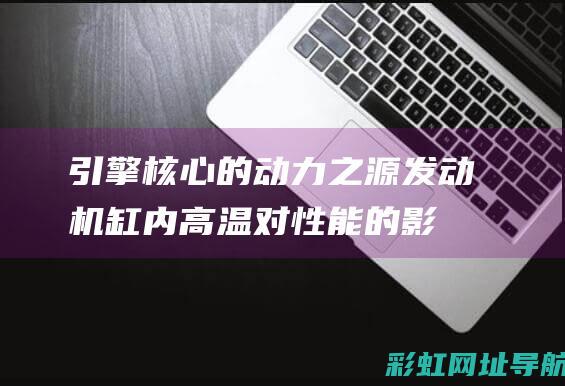 引擎核心的动力之源：发动机缸内高温对性能的影响 (引擎核心的动词是什么)