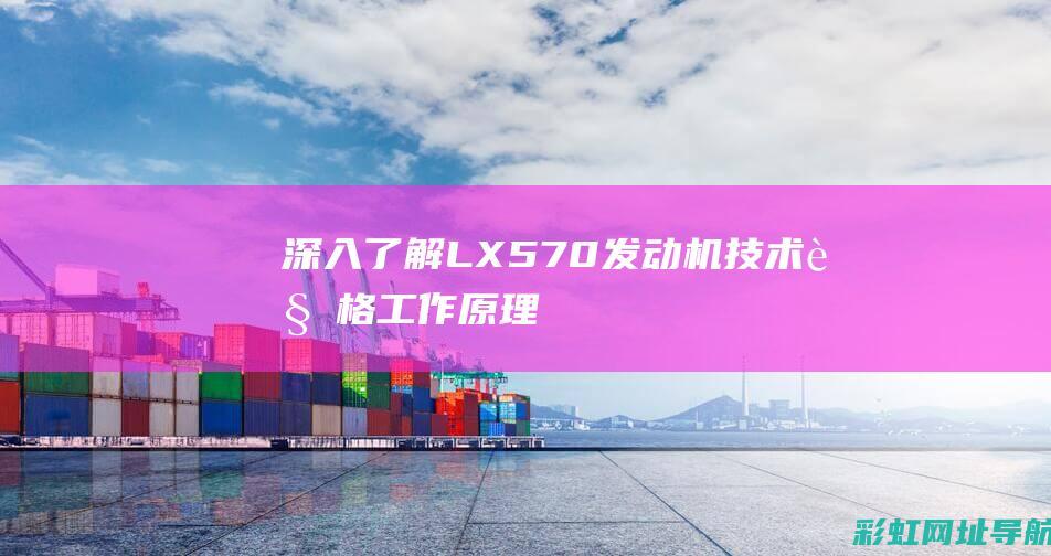 深入了解LX570发动机：技术规格、工作原理及用户评价 (深入了解了)