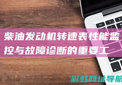 柴油发动机转速表：性能监控与故障诊断的重要工具 (柴油发动机转速上不去怎么回事儿)