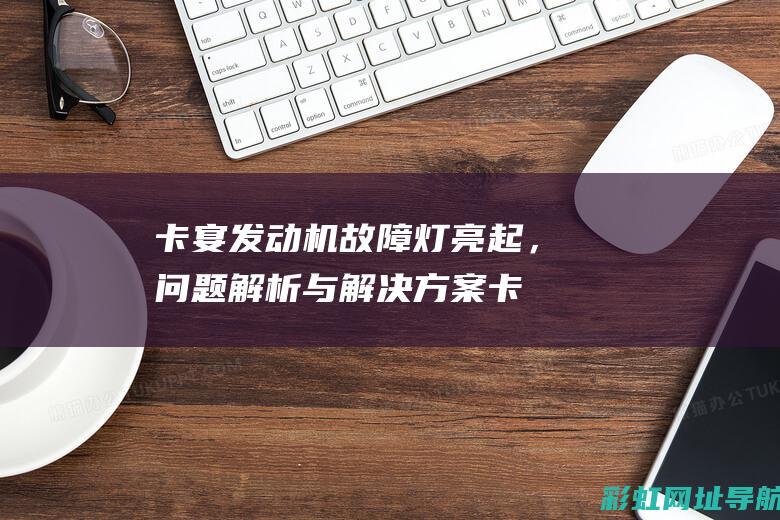 卡宴发动机故障灯亮起，问题解析与解决方案 (卡宴发动机故障灯亮怎么消除)