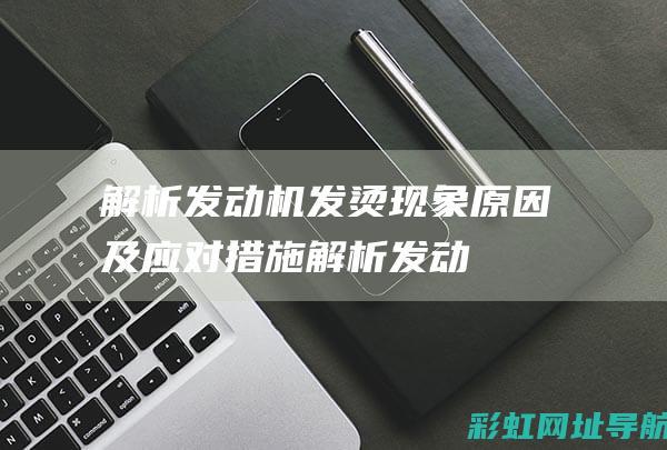 解析发动机发烫现象：原因及应对措施 (解析发动机发展史)