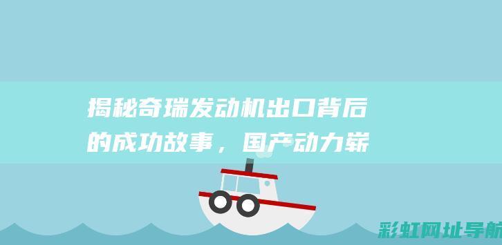 揭秘奇瑞发动机出口背后的成功故事，国产动力崭露头角 (揭秘奇瑞发动机视频)